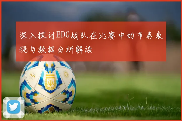深入探讨EDG战队在比赛中的节奏表现与数据分析解读
