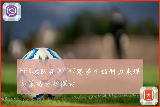 FPX战队在DOTA2赛事中的耐力表现与策略分析探讨