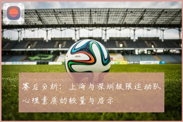 赛后分析：上海与深圳极限运动队心理素质的较量与启示