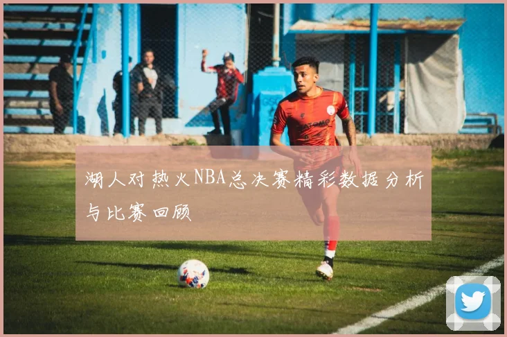 湖人对热火NBA总决赛精彩数据分析与比赛回顾