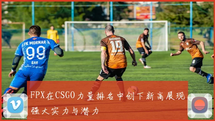 FPX在CSGO力量排名中创下新高展现强大实力与潜力