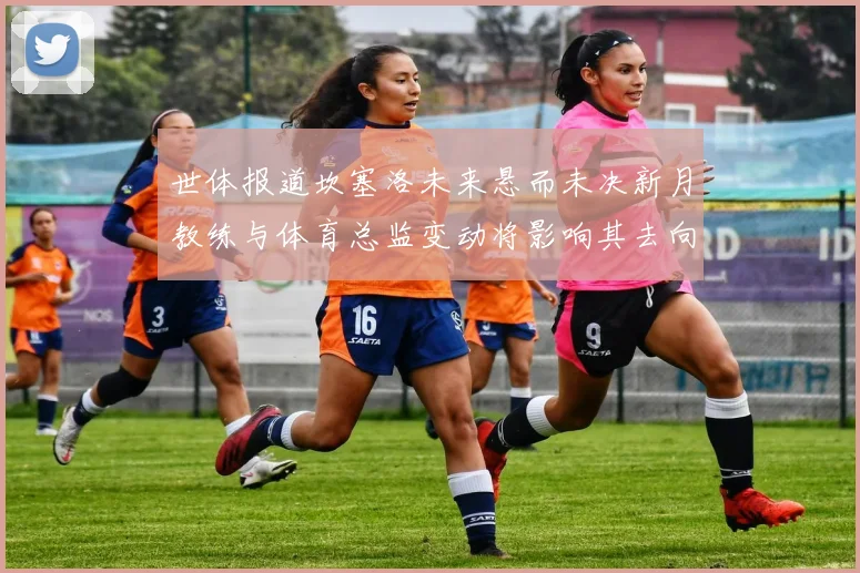 世体报道坎塞洛未来悬而未决新月教练与体育总监变动将影响其去向