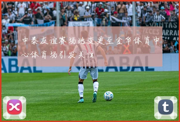 中泰友谊赛场地变更至金华体育中心体育场引发关注