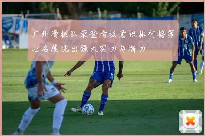 广州滑板队荣登滑板意识排行榜第七名展现出强大实力与潜力