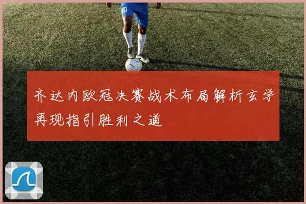 齐达内欧冠决赛战术布局解析玄学再现指引胜利之道