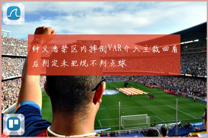 钟义浩禁区内摔倒VAR介入主裁回看后判定未犯规不判点球
