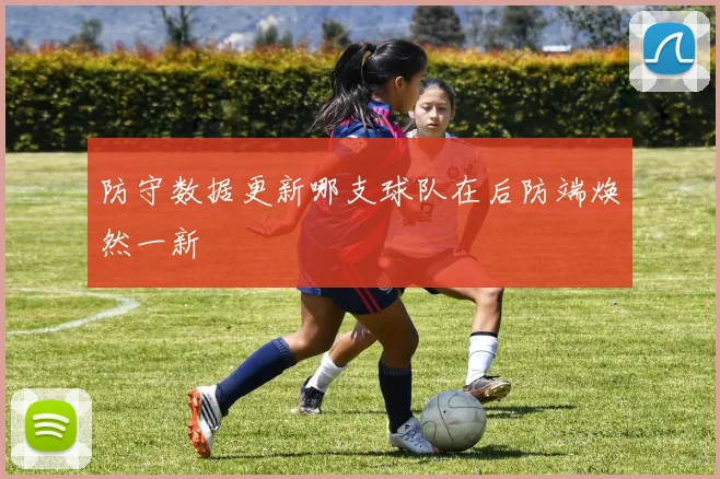 防守数据更新哪支球队在后防端焕然一新