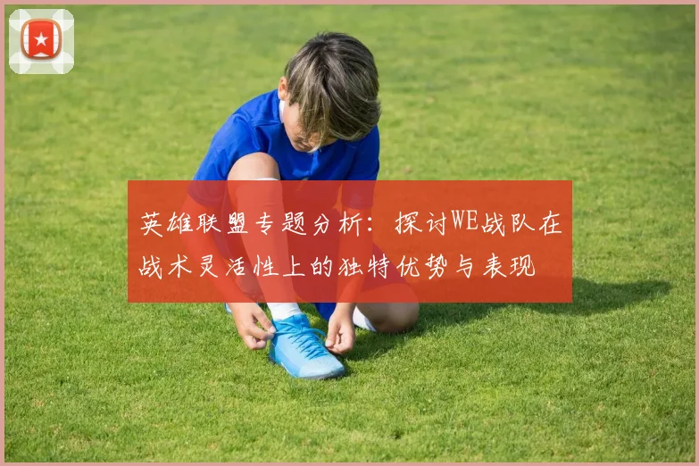 英雄联盟专题分析：探讨WE战队在战术灵活性上的独特优势与表现