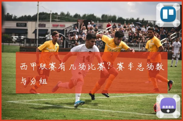 西甲联赛有几场比赛？赛季总场数与分组