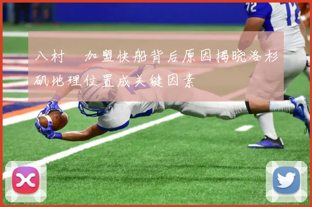 八村塁加盟快船背后原因揭晓洛杉矶地理位置成关键因素