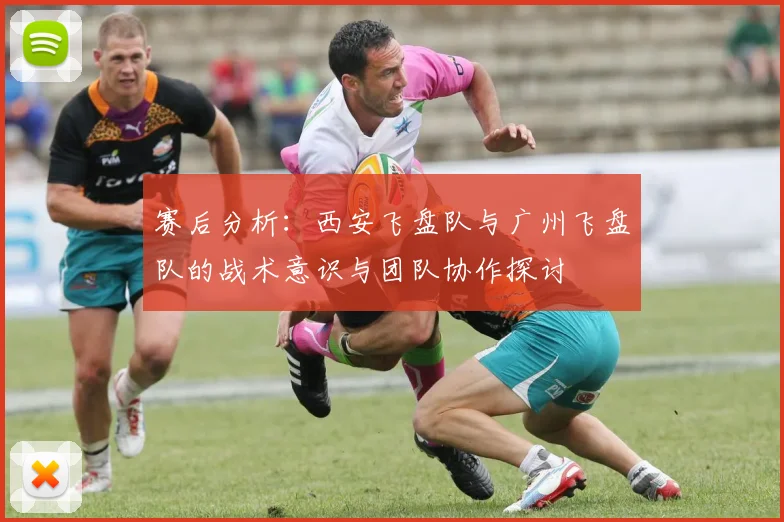 赛后分析：西安飞盘队与广州飞盘队的战术意识与团队协作探讨
