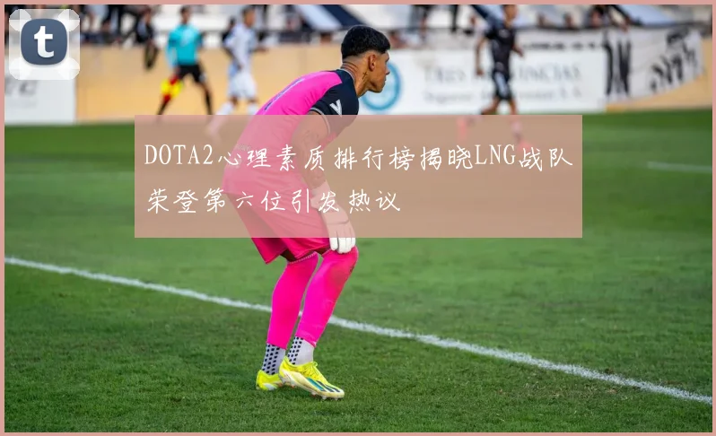 DOTA2心理素质排行榜揭晓LNG战队荣登第六位引发热议